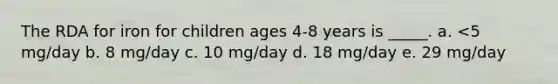 The RDA for iron for children ages 4-8 years is _____. a. <5 mg/day b. 8 mg/day c. 10 mg/day d. 18 mg/day e. 29 mg/day