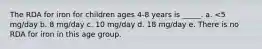 The RDA for iron for children ages 4-8 years is _____. a. <5 mg/day b. 8 mg/day c. 10 mg/day d. 18 mg/day e. There is no RDA for iron in this age group.