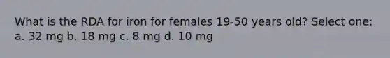 What is the RDA for iron for females 19-50 years old? Select one: a. 32 mg b. 18 mg c. 8 mg d. 10 mg