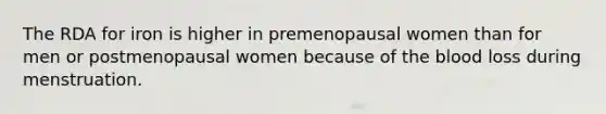 The RDA for iron is higher in premenopausal women than for men or postmenopausal women because of the blood loss during menstruation.