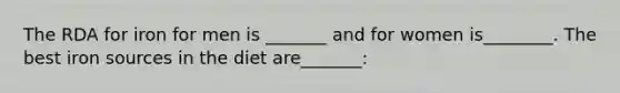 The RDA for iron for men is _______ and for women is________. The best iron sources in the diet are_______: