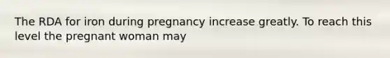 The RDA for iron during pregnancy increase greatly. To reach this level the pregnant woman may