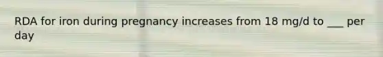 RDA for iron during pregnancy increases from 18 mg/d to ___ per day