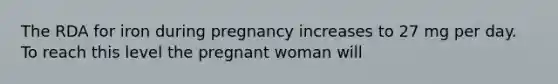 The RDA for iron during pregnancy increases to 27 mg per day. To reach this level the pregnant woman will