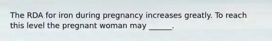 The RDA for iron during pregnancy increases greatly. To reach this level the pregnant woman may ______.