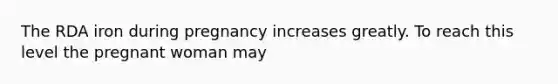 The RDA iron during pregnancy increases greatly. To reach this level the pregnant woman may