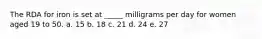 The RDA for iron is set at _____ milligrams per day for women aged 19 to 50. a. 15 b. 18 c. 21 d. 24 e. 27