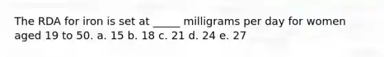 The RDA for iron is set at _____ milligrams per day for women aged 19 to 50. a. 15 b. 18 c. 21 d. 24 e. 27