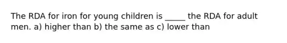 The RDA for iron for young children is _____ the RDA for adult men. a) higher than b) the same as c) lower than