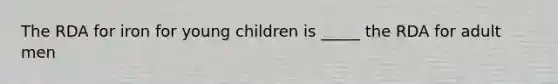 The RDA for iron for young children is _____ the RDA for adult men