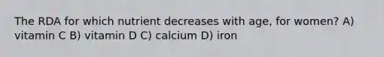 The RDA for which nutrient decreases with age, for women? A) vitamin C B) vitamin D C) calcium D) iron