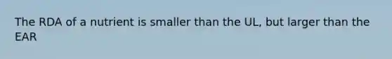 The RDA of a nutrient is smaller than the UL, but larger than the EAR