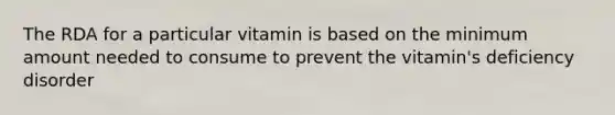 The RDA for a particular vitamin is based on the minimum amount needed to consume to prevent the vitamin's deficiency disorder