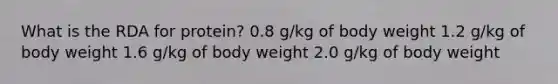 What is the RDA for protein? 0.8 g/kg of body weight 1.2 g/kg of body weight 1.6 g/kg of body weight 2.0 g/kg of body weight