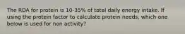 The RDA for protein is 10-35% of total daily energy intake. If using the protein factor to calculate protein needs, which one below is used for non activity?