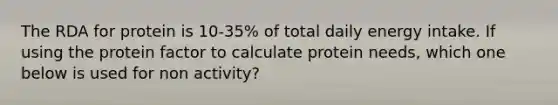 The RDA for protein is 10-35% of total daily energy intake. If using the protein factor to calculate protein needs, which one below is used for non activity?