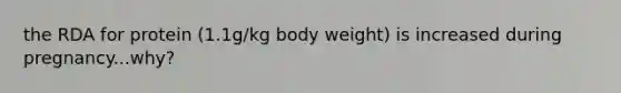 the RDA for protein (1.1g/kg body weight) is increased during pregnancy...why?