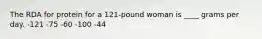 The RDA for protein for a 121-pound woman is ____ grams per day.​ -​121 -​75 ​-60 ​-100 ​-44