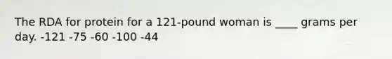 The RDA for protein for a 121-pound woman is ____ grams per day.​ -​121 -​75 ​-60 ​-100 ​-44