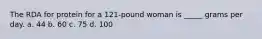 The RDA for protein for a 121-pound woman is _____ grams per day. a. 44 b. 60 c. 75 d. 100