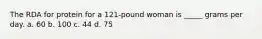 The RDA for protein for a 121-pound woman is _____ grams per day. a. 60 b. 100 c. 44 d. 75