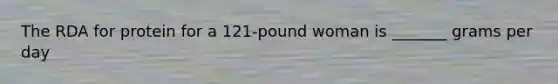 The RDA for protein for a 121-pound woman is _______ grams per day