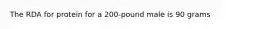 The RDA for protein for a 200-pound male is 90 grams