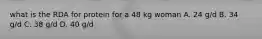 what is the RDA for protein for a 48 kg woman A. 24 g/d B. 34 g/d C. 38 g/d D. 40 g/d