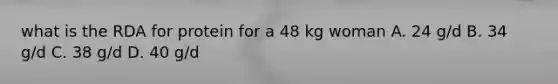 what is the RDA for protein for a 48 kg woman A. 24 g/d B. 34 g/d C. 38 g/d D. 40 g/d