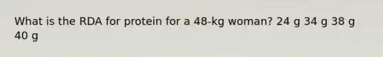 What is the RDA for protein for a 48-kg woman? 24 g 34 g 38 g 40 g