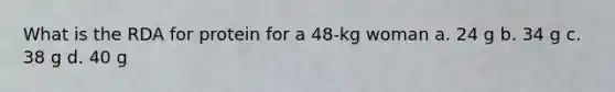 What is the RDA for protein for a 48-kg woman a. 24 g b. 34 g c. 38 g d. 40 g