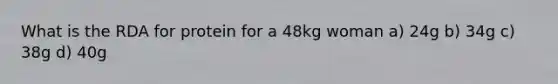 What is the RDA for protein for a 48kg woman a) 24g b) 34g c) 38g d) 40g