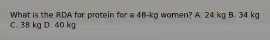 What is the RDA for protein for a 48-kg women? A. 24 kg B. 34 kg C. 38 kg D. 40 kg