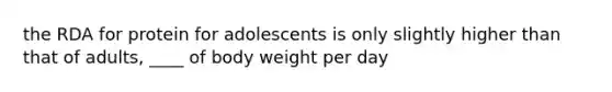 the RDA for protein for adolescents is only slightly higher than that of adults, ____ of body weight per day