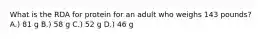 What is the RDA for protein for an adult who weighs 143 pounds? A.) 81 g B.) 58 g C.) 52 g D.) 46 g