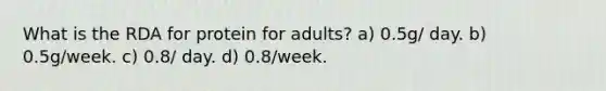 What is the RDA for protein for adults? a) 0.5g/ day. b) 0.5g/week. c) 0.8/ day. d) 0.8/week.