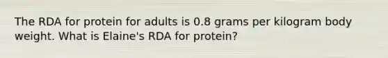 The RDA for protein for adults is 0.8 grams per kilogram body weight. What is Elaine's RDA for protein?