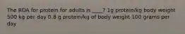 The RDA for protein for adults is ____? 1g protein/kg body weight 500 kg per day 0.8 g protein/kg of body weight 100 grams per day