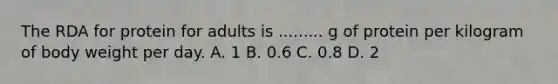 The RDA for protein for adults is ......... g of protein per kilogram of body weight per day. A. 1 B. 0.6 C. 0.8 D. 2