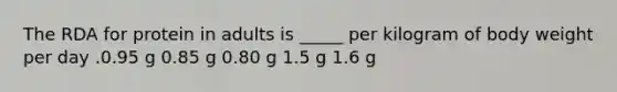 The RDA for protein in adults is _____ per kilogram of body weight per day .0.95 g 0.85 g 0.80 g 1.5 g 1.6 g