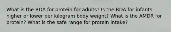 What is the RDA for protein for adults? Is the RDA for infants higher or lower per kilogram body weight? What is the AMDR for protein? What is the safe range for protein intake?