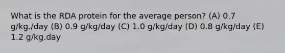 What is the RDA protein for the average person? (A) 0.7 g/kg./day (B) 0.9 g/kg/day (C) 1.0 g/kg/day (D) 0.8 g/kg/day (E) 1.2 g/kg.day