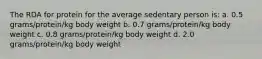 The RDA for protein for the average sedentary person is: a. 0.5 grams/protein/kg body weight b. 0.7 grams/protein/kg body weight c. 0.8 grams/protein/kg body weight d. 2.0 grams/protein/kg body weight