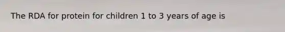 The RDA for protein for children 1 to 3 years of age is