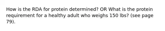 How is the RDA for protein determined? OR What is the protein requirement for a healthy adult who weighs 150 lbs? (see page 79).