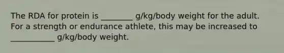 The RDA for protein is ________ g/kg/body weight for the adult. For a strength or endurance athlete, this may be increased to ___________ g/kg/body weight.