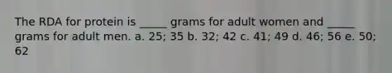 The RDA for protein is _____ grams for adult women and _____ grams for adult men. a. ​25; 35 b. ​32; 42 c. ​41; 49 d. ​46; 56 e. ​50; 62