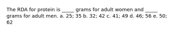 The RDA for protein is _____ grams for adult women and _____ grams for adult men. a. 25; 35 b. 32; 42 c. 41; 49 d. 46; 56 e. 50; 62