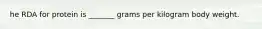 he RDA for protein is _______ grams per kilogram body weight.