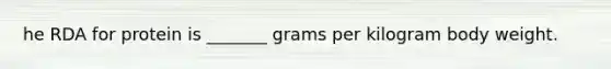 he RDA for protein is _______ grams per kilogram body weight.